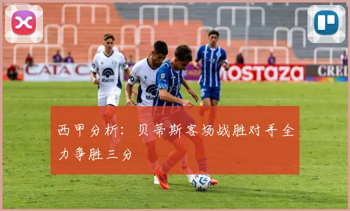 西甲分析：贝蒂斯客场战胜对手全力争胜三分